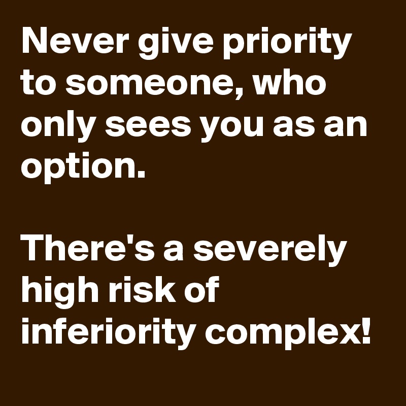 Never give priority to someone, who only sees you as an option.

There's a severely high risk of inferiority complex!
