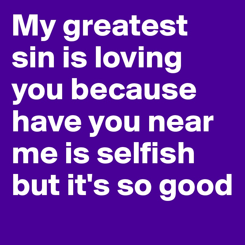 My greatest sin is loving you because have you near me is selfish but it's so good