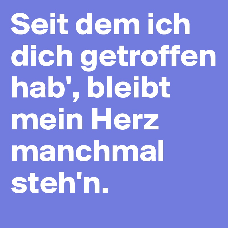 Seit dem ich dich getroffen hab', bleibt mein Herz manchmal steh'n. 