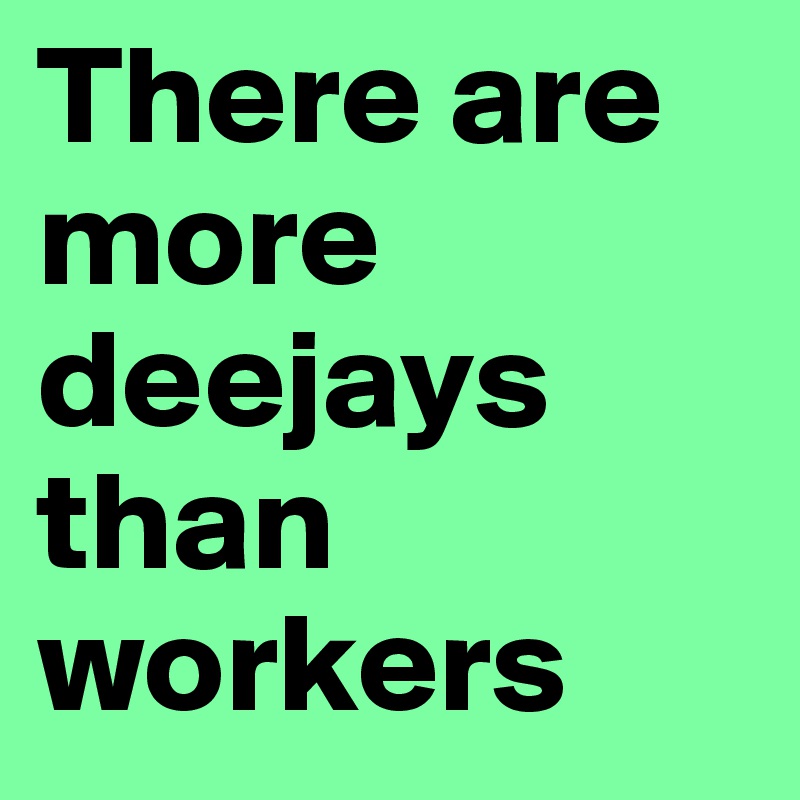 There are more deejays than workers