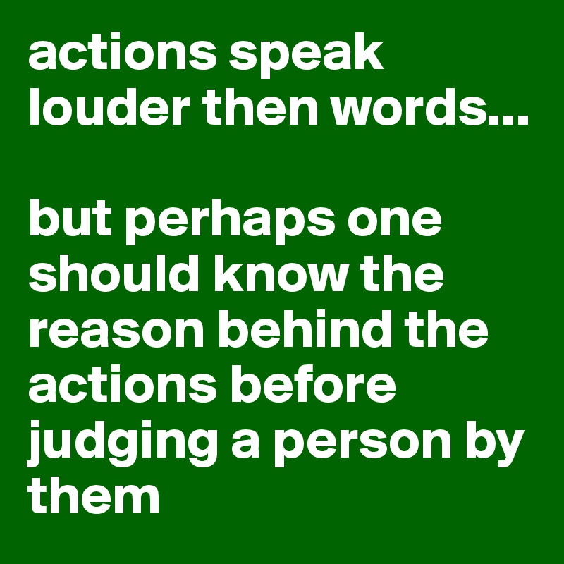 actions speak louder then words...

but perhaps one should know the reason behind the actions before judging a person by them