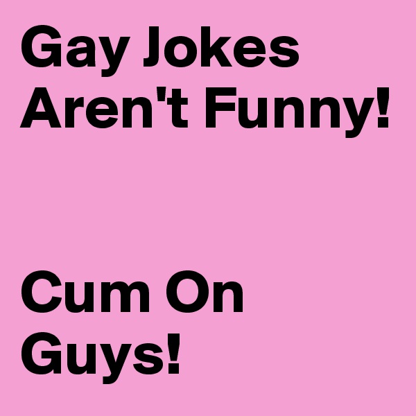 Gay Jokes Aren't Funny!


Cum On Guys!