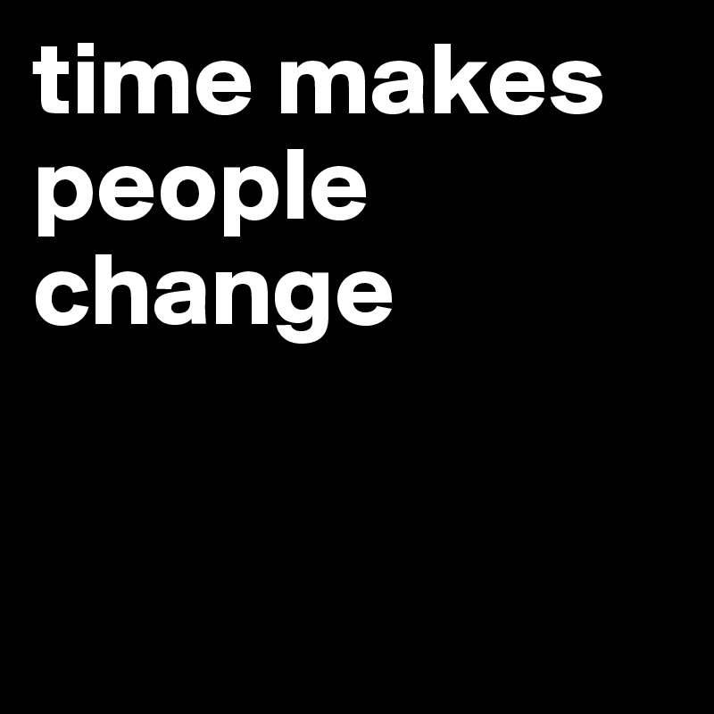 time makes people change


