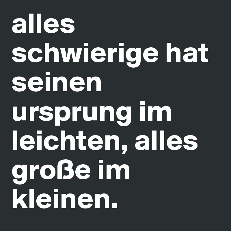 alles schwierige hat seinen ursprung im leichten, alles große im kleinen.