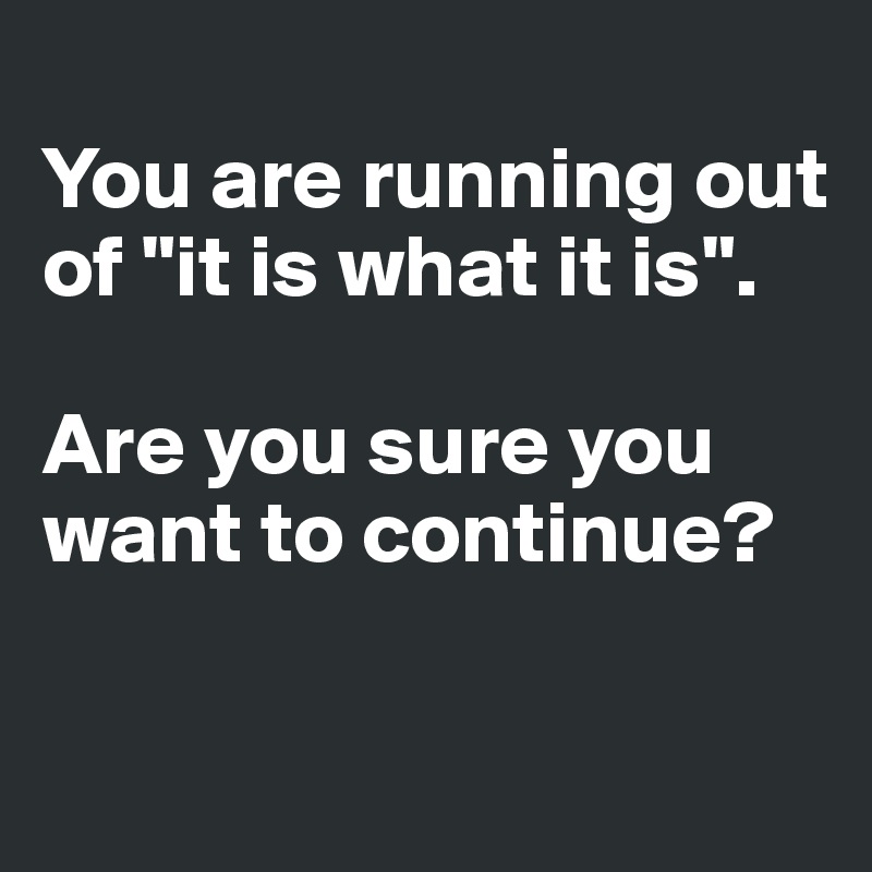 
You are running out of "it is what it is".

Are you sure you want to continue?

