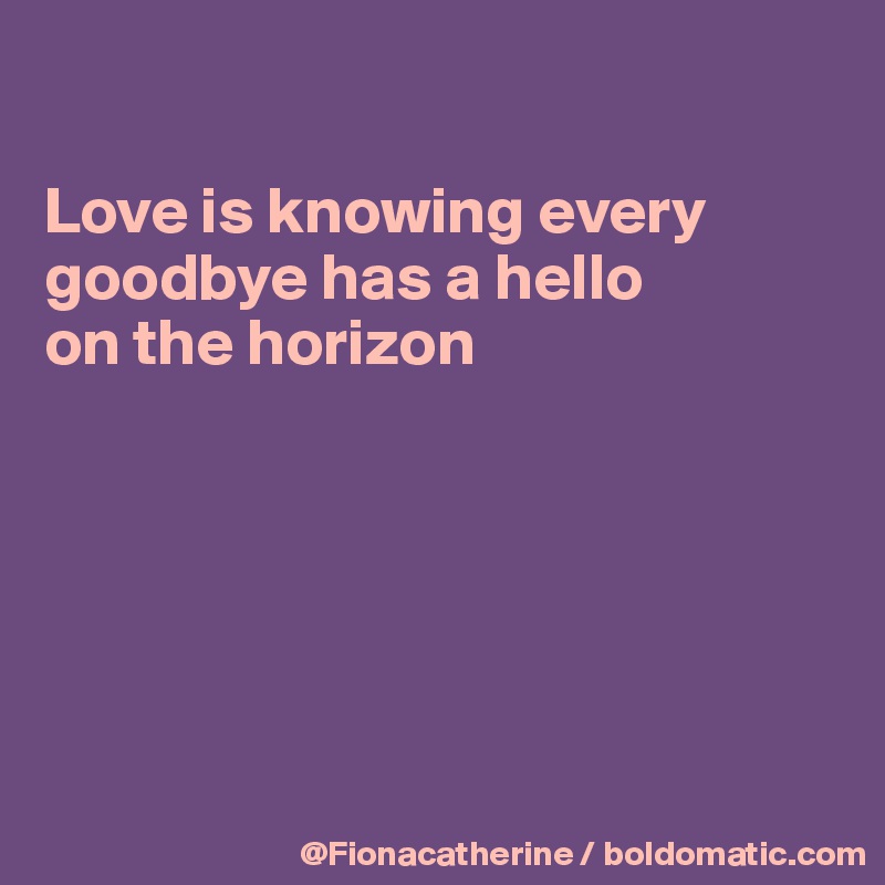 

Love is knowing every
goodbye has a hello
on the horizon






