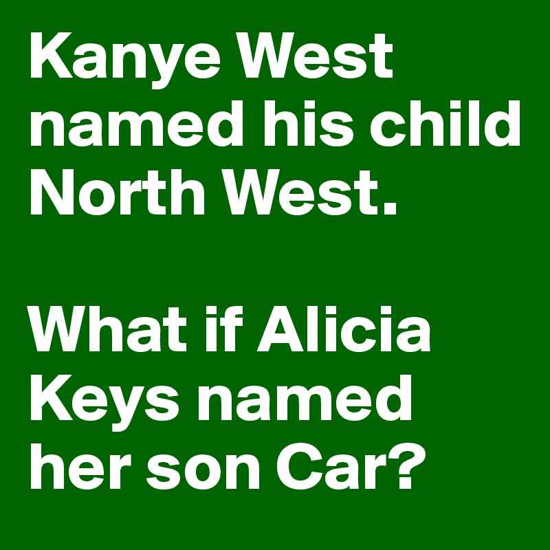 Kanye West named his child North West. 

What if Alicia Keys named her son Car? 