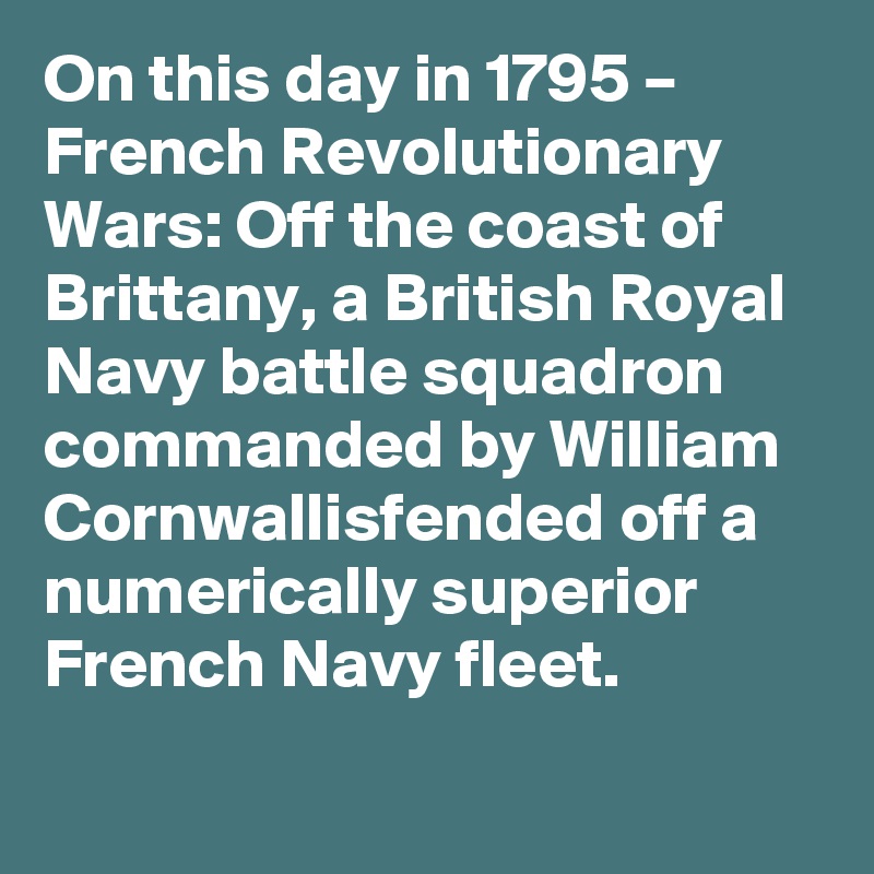 On this day in 1795 – French Revolutionary Wars: Off the coast of Brittany, a British Royal Navy battle squadron commanded by William Cornwallisfended off a numerically superior French Navy fleet.