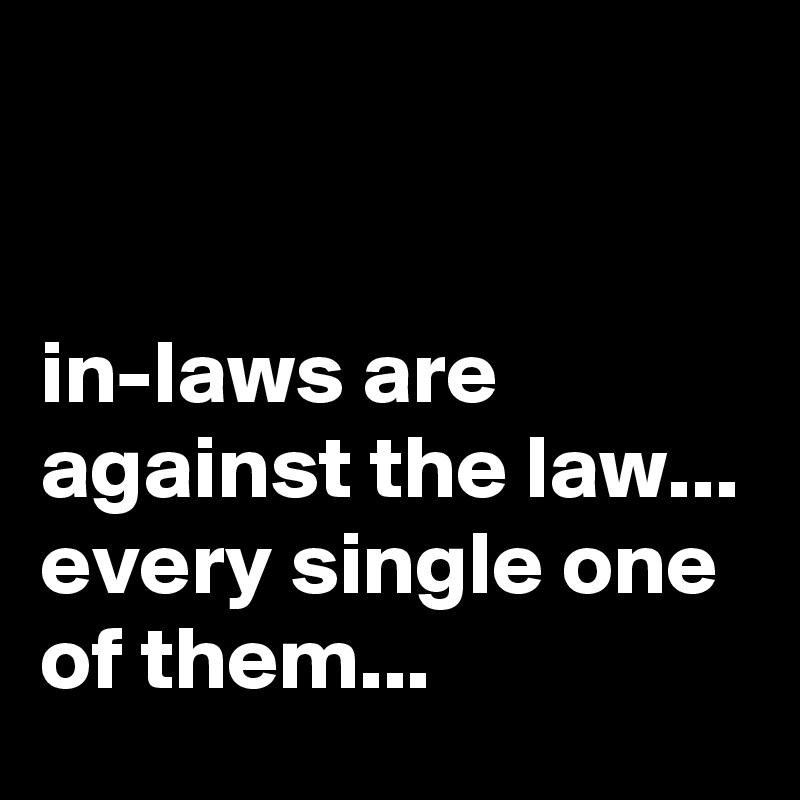 


in-laws are against the law...
every single one of them...