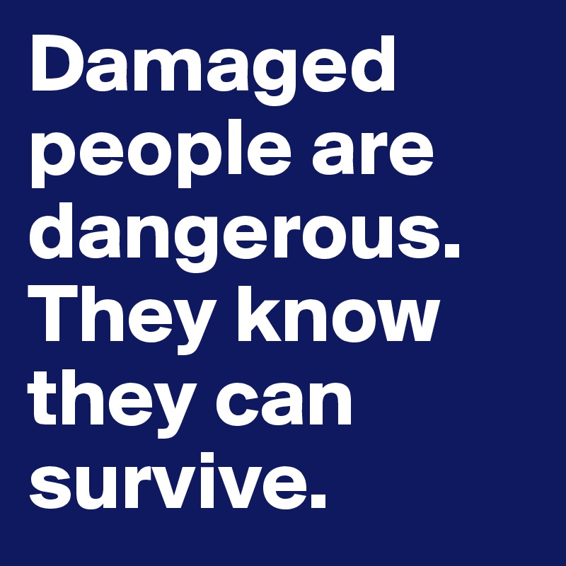 Damaged people are dangerous. They know they can survive. 
