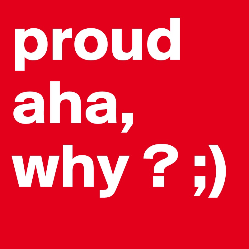 proud aha, why ? ;) 