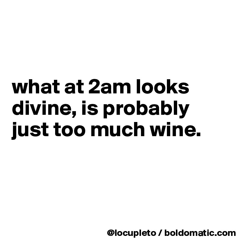 


what at 2am looks divine, is probably just too much wine. 



