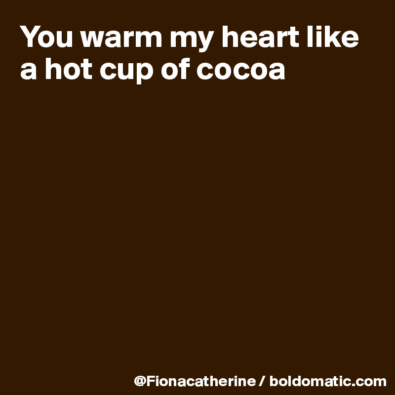 You warm my heart like a hot cup of cocoa








