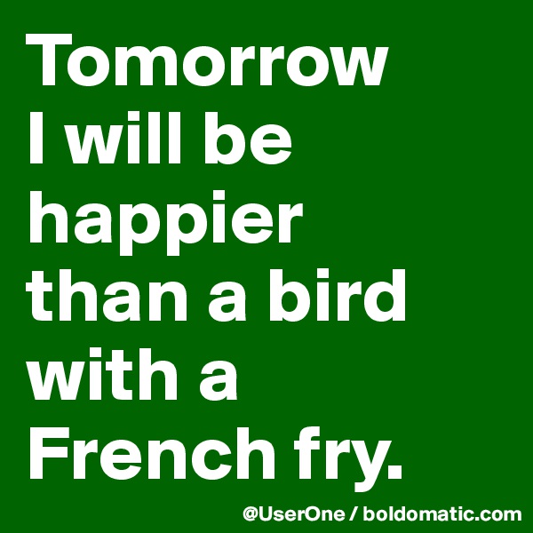 Tomorrow
I will be happier
than a bird with a French fry.