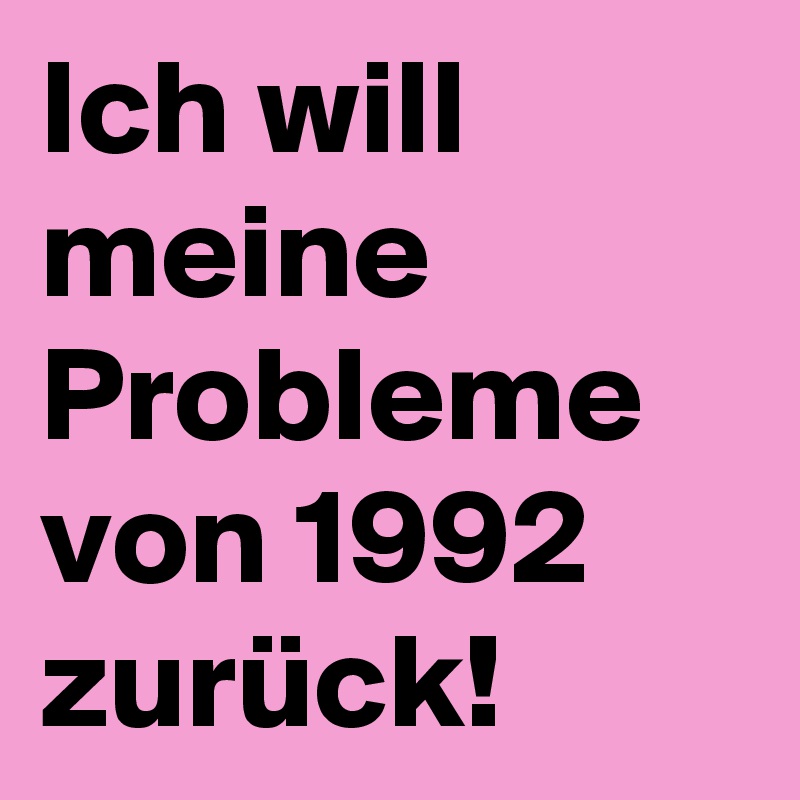 Ich will meine Probleme von 1992 zurück!