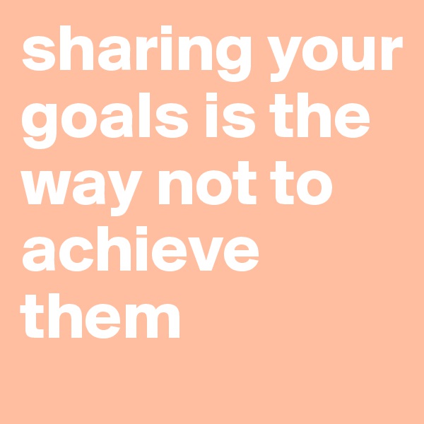 sharing your goals is the way not to achieve them