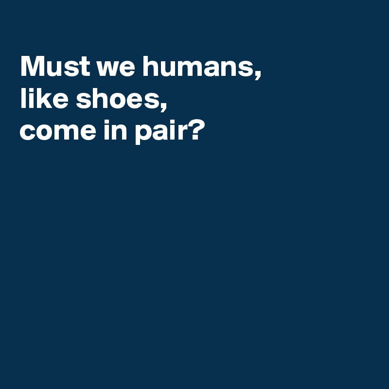 
Must we humans,
like shoes,
come in pair?






