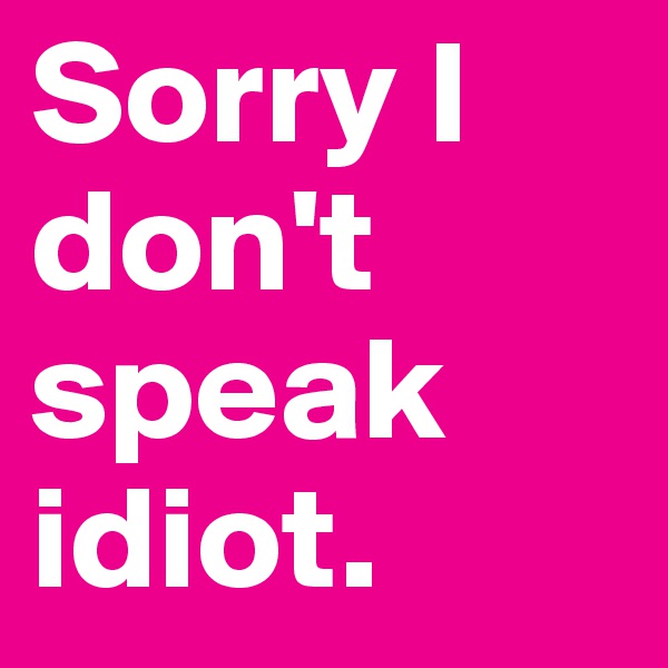 Sorry I don't speak idiot.