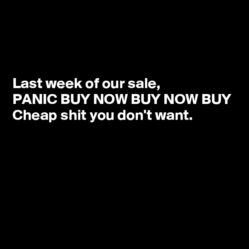 



Last week of our sale,
PANIC BUY NOW BUY NOW BUY
Cheap shit you don't want.





