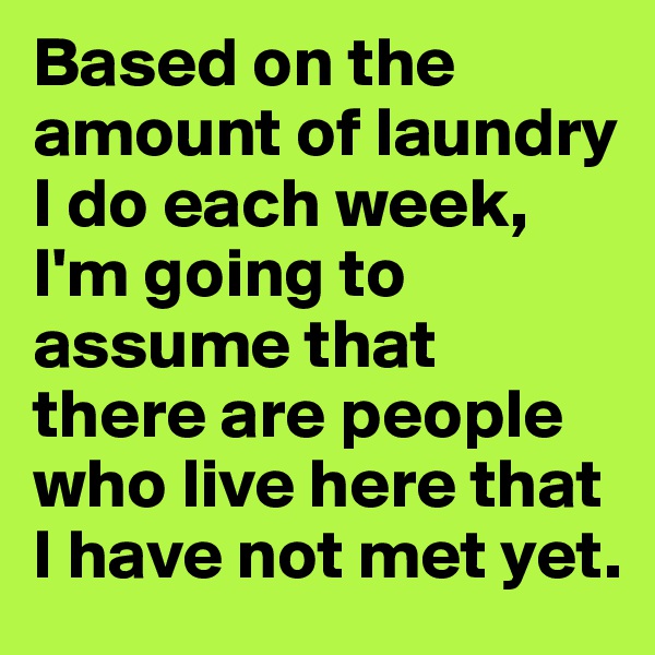 Based on the amount of laundry I do each week, I'm going to assume that there are people who live here that I have not met yet.
