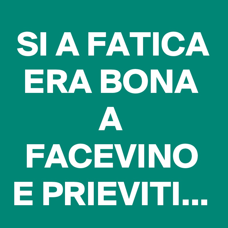 SI A FATICA ERA BONA A FACEVINO E PRIEVITI...