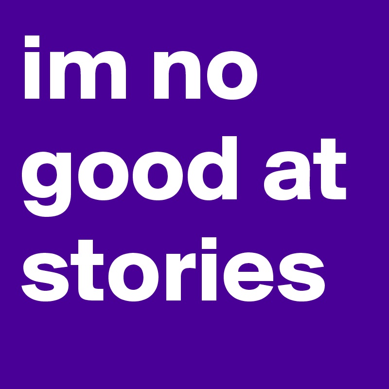 im no good at stories