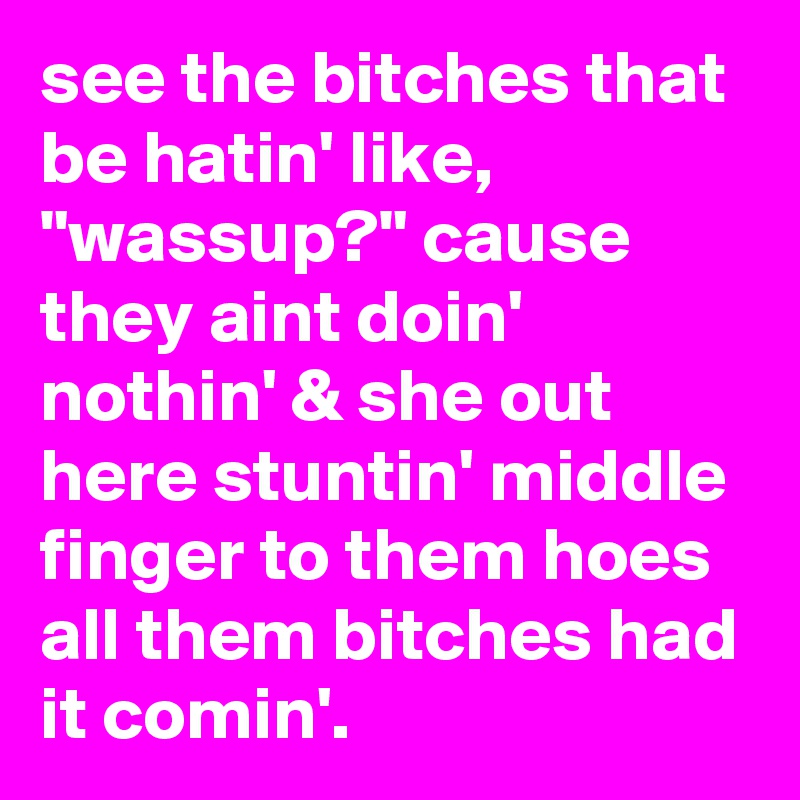 see the bitches that be hatin' like, "wassup?" cause they aint doin' nothin' & she out here stuntin' middle finger to them hoes all them bitches had it comin'. 