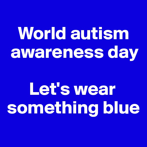 
   World autism 
 awareness day

      Let's wear something blue
