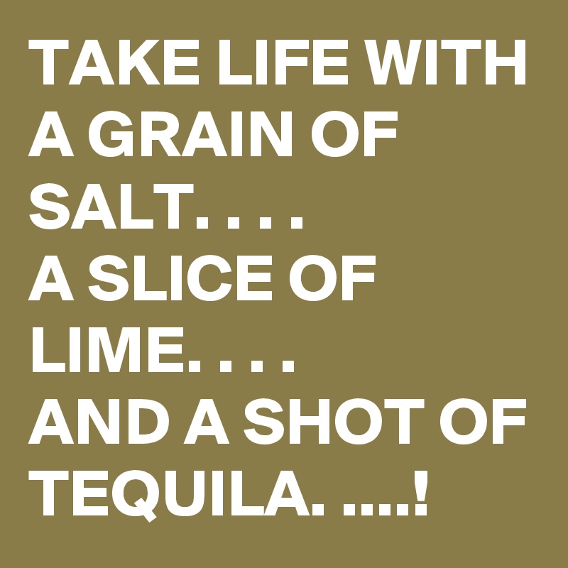 TAKE LIFE WITH A GRAIN OF SALT. . . . 
A SLICE OF LIME. . . . 
AND A SHOT OF TEQUILA. ....!