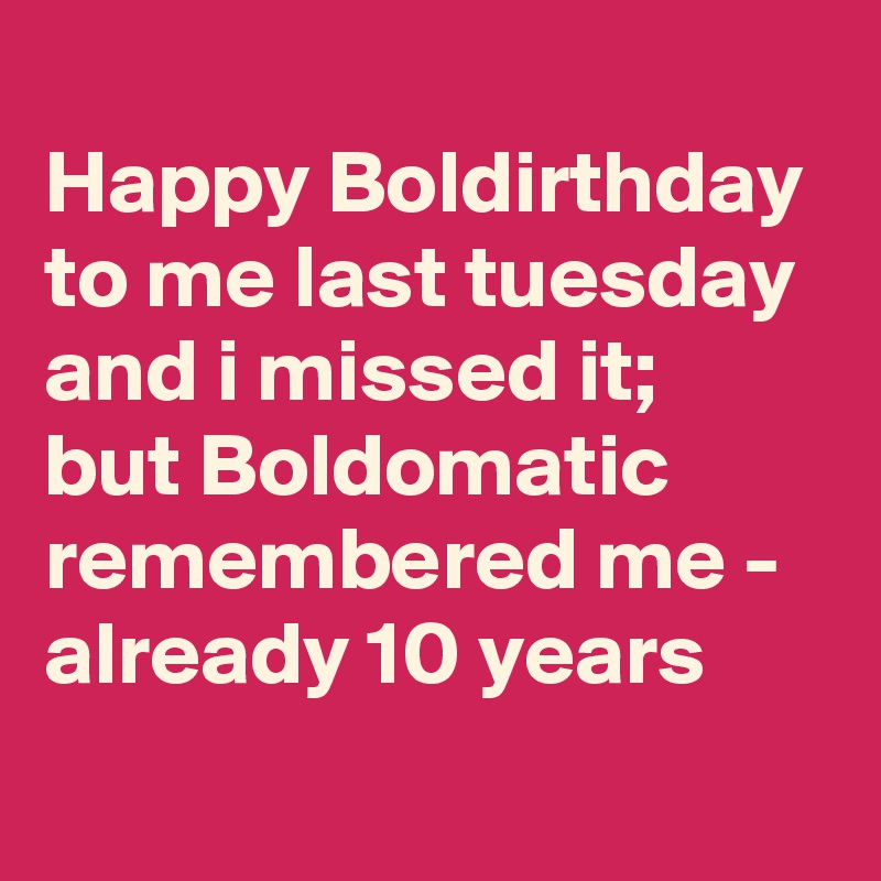 
Happy Boldirthday
to me last tuesday and i missed it; 
but Boldomatic remembered me - already 10 years
