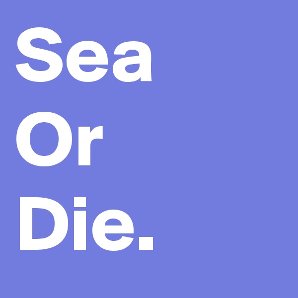 Sea
Or
Die.