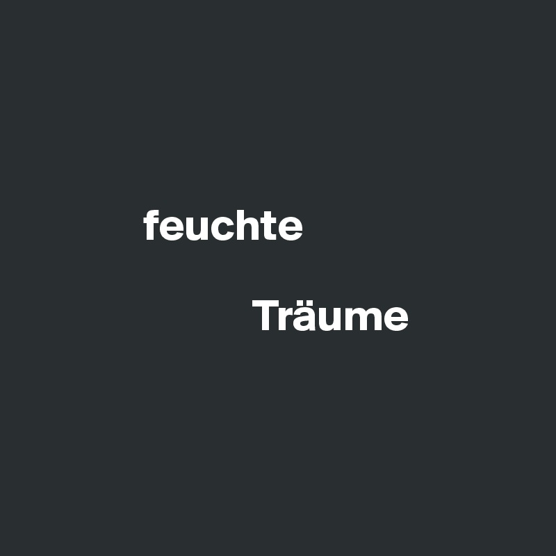 


  
             feuchte

                         Träume



