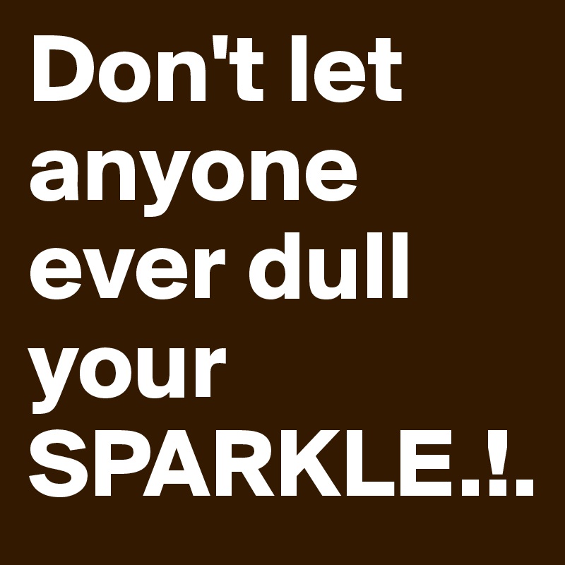 Don't let anyone ever dull your SPARKLE.!.