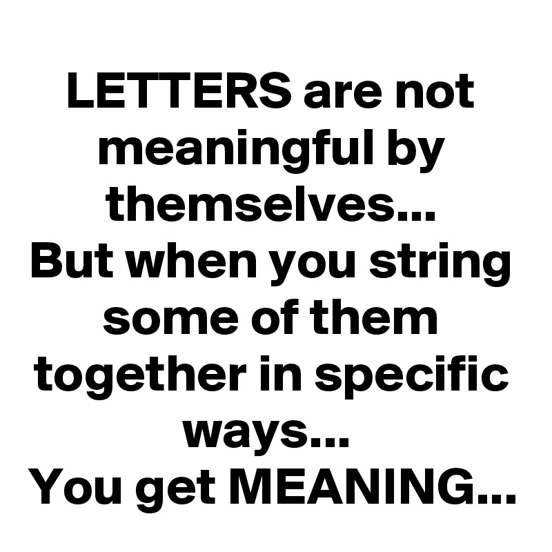 LETTERS are not meaningful by themselves...
But when you string some of them together in specific ways... 
You get MEANING...
