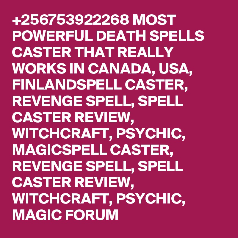 +256753922268 MOST POWERFUL DEATH SPELLS CASTER THAT REALLY WORKS IN CANADA, USA, FINLANDSPELL CASTER, REVENGE SPELL, SPELL CASTER REVIEW, WITCHCRAFT, PSYCHIC, MAGICSPELL CASTER, REVENGE SPELL, SPELL CASTER REVIEW, WITCHCRAFT, PSYCHIC, MAGIC FORUM