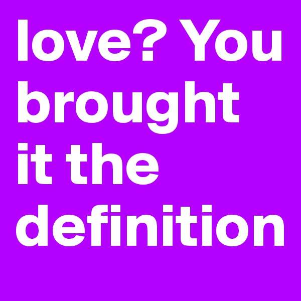 love? You brought it the definition