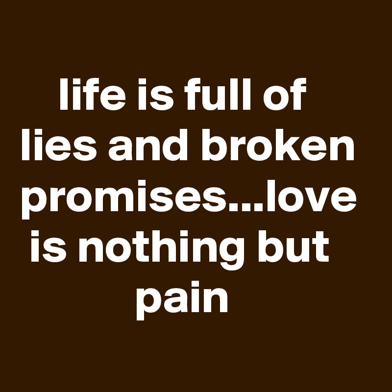                                           life is full of lies and broken promises...love   is nothing but                pain