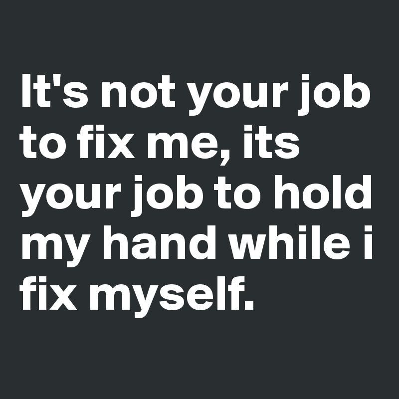 
It's not your job to fix me, its your job to hold my hand while i fix myself.
