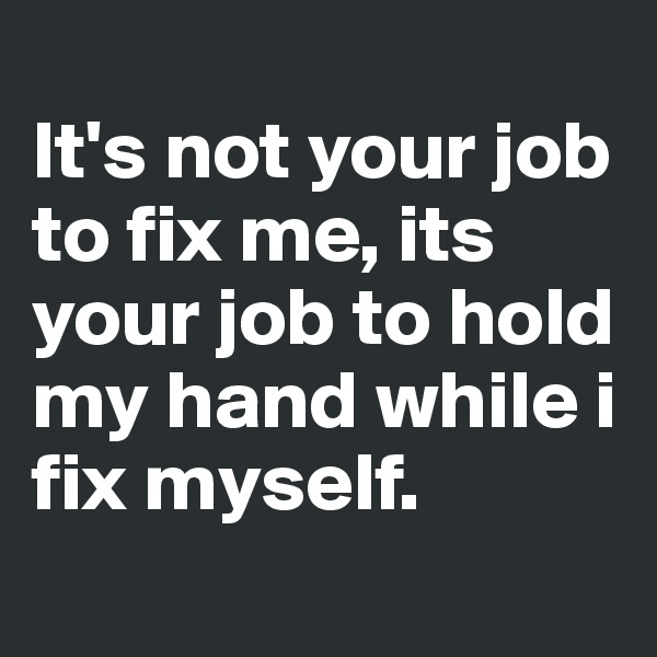
It's not your job to fix me, its your job to hold my hand while i fix myself.
