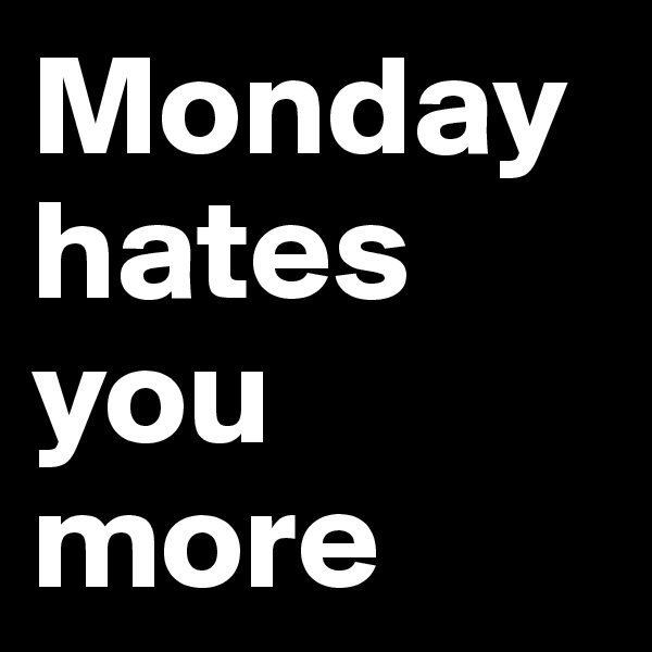 Monday hates you more