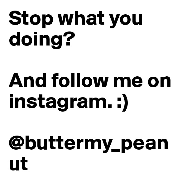 Stop what you doing? 

And follow me on instagram. :)

@buttermy_peanut 