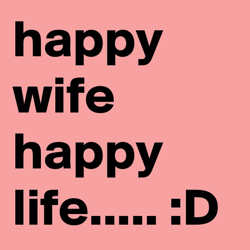 happy wife happy life..... :D