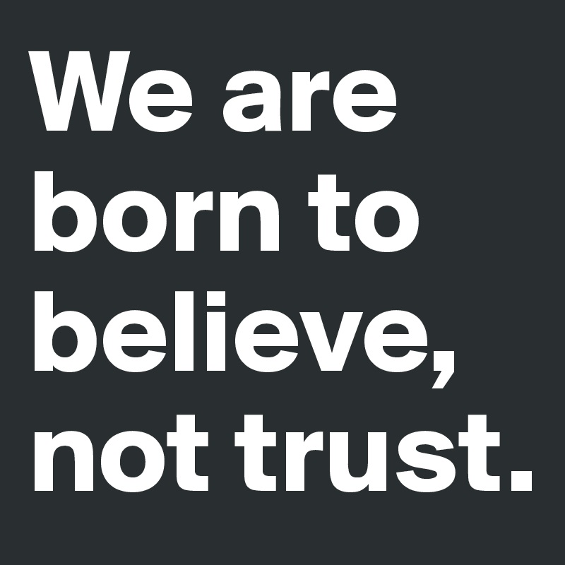 We are born to believe, not trust.