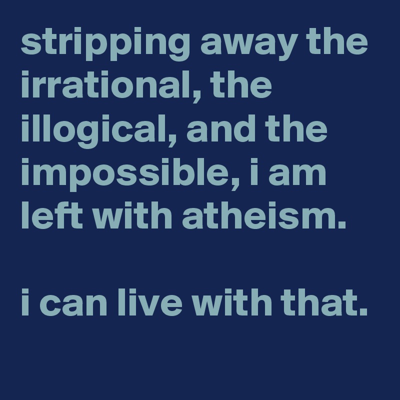 stripping away the irrational, the illogical, and the impossible, i am left with atheism. 

i can live with that.
