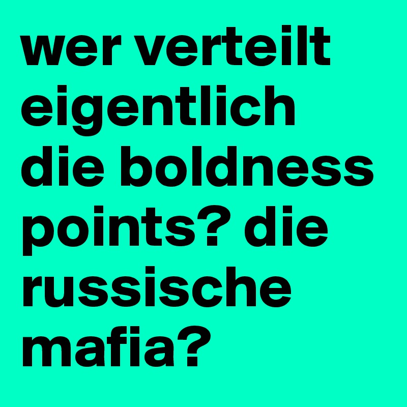 wer verteilt eigentlich die boldness points? die russische mafia? 