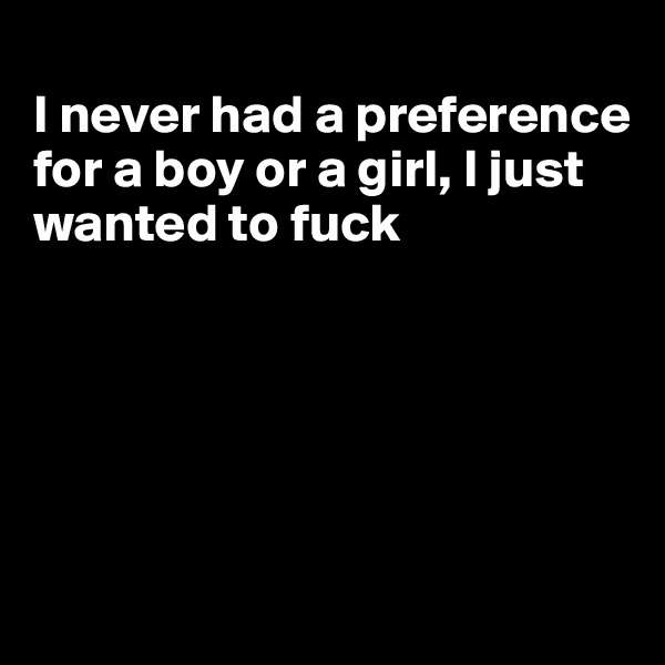  
I never had a preference for a boy or a girl, I just wanted to fuck





