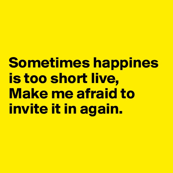 


Sometimes happines is too short live,
Make me afraid to invite it in again.


