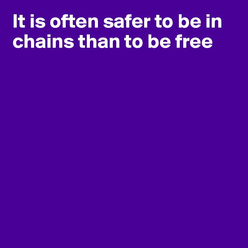 It is often safer to be in chains than to be free








