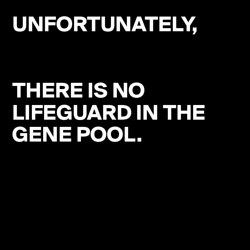 UNFORTUNATELY,


THERE IS NO LIFEGUARD IN THE GENE POOL.



