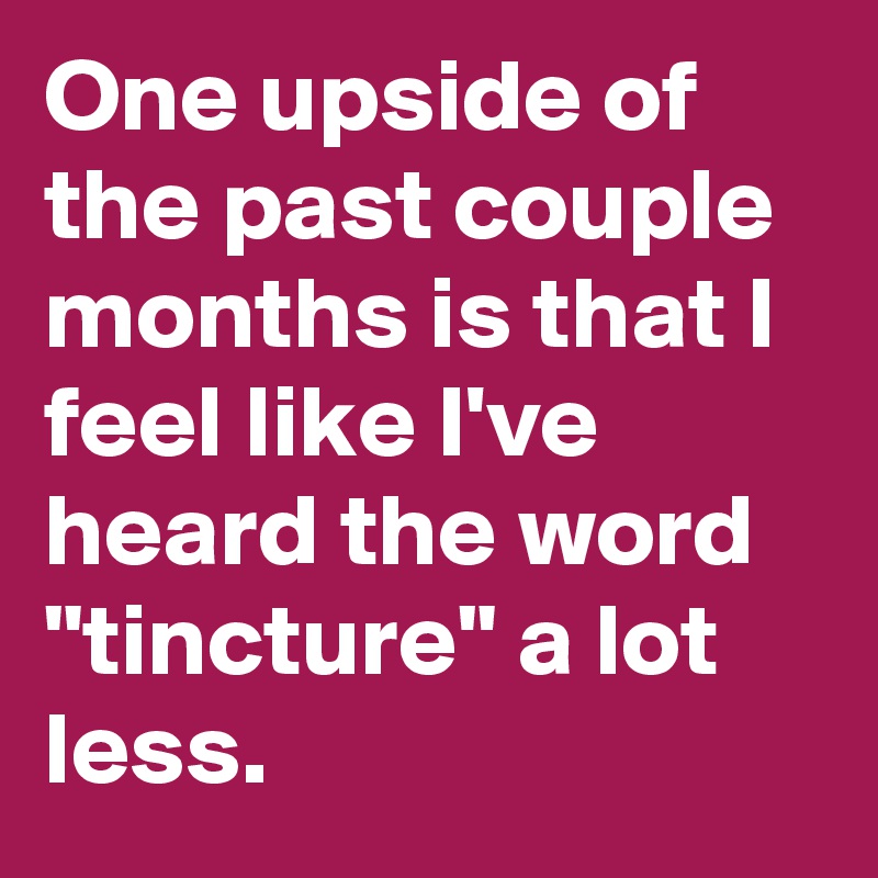 One upside of the past couple months is that I feel like I've heard the word "tincture" a lot less.